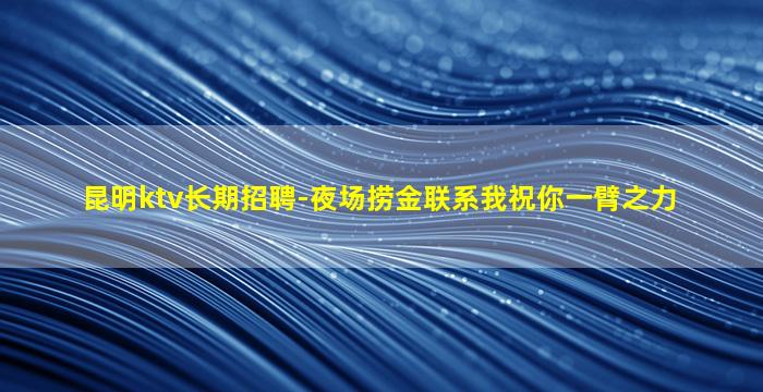 昆明ktv长期招聘-夜场捞金联系我祝你一臂之力